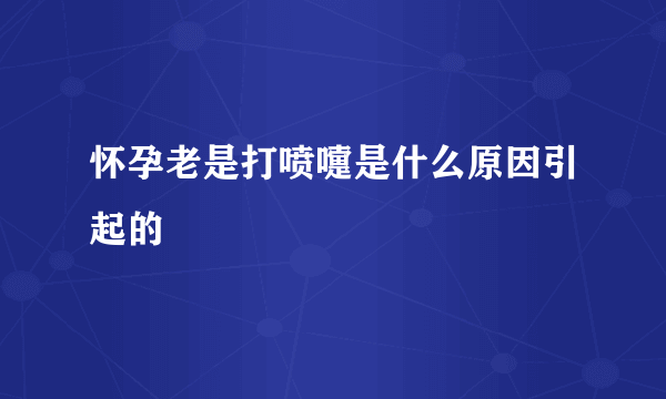 怀孕老是打喷嚏是什么原因引起的