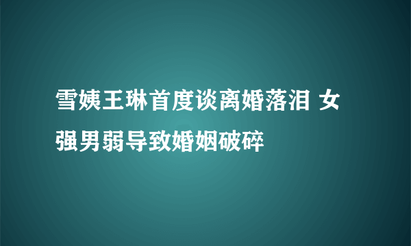 雪姨王琳首度谈离婚落泪 女强男弱导致婚姻破碎