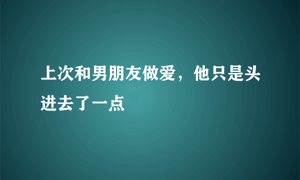 上次和男朋友做爱，他只是头进去了一点