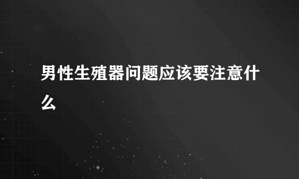 男性生殖器问题应该要注意什么