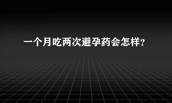 一个月吃两次避孕药会怎样？