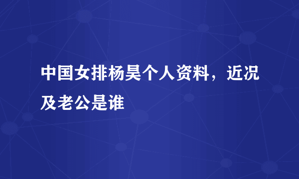 中国女排杨昊个人资料，近况及老公是谁