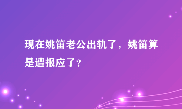 现在姚笛老公出轨了，姚笛算是遭报应了？