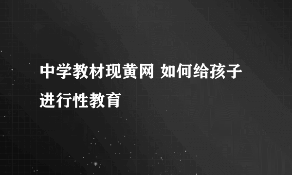 中学教材现黄网 如何给孩子进行性教育