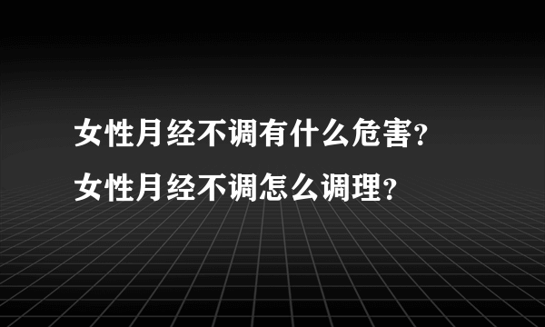 女性月经不调有什么危害？ 女性月经不调怎么调理？