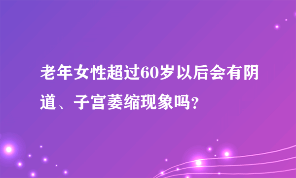 老年女性超过60岁以后会有阴道、子宫萎缩现象吗？