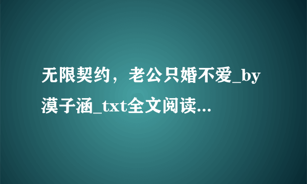 无限契约，老公只婚不爱_by漠子涵_txt全文阅读，百度网盘免费下载