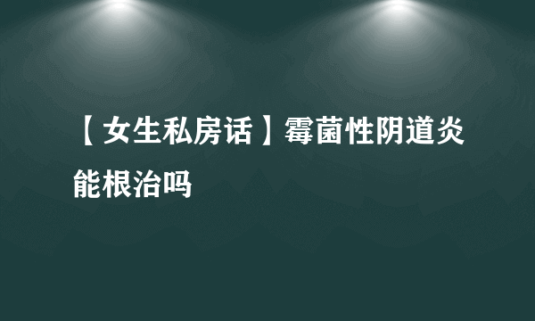 【女生私房话】霉菌性阴道炎能根治吗