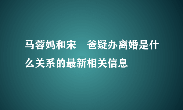 马蓉妈和宋喆爸疑办离婚是什么关系的最新相关信息