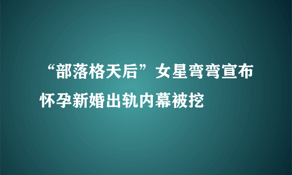 “部落格天后”女星弯弯宣布怀孕新婚出轨内幕被挖