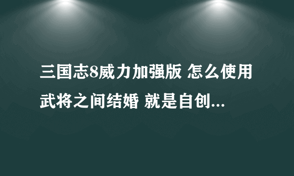 三国志8威力加强版 怎么使用武将之间结婚 就是自创的武将之间结婚，用什么修改如何修改