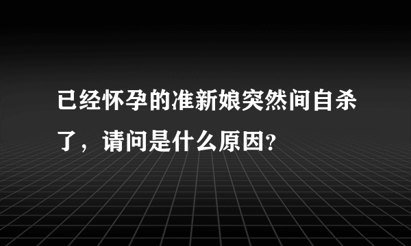 已经怀孕的准新娘突然间自杀了，请问是什么原因？