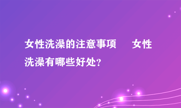 女性洗澡的注意事项     女性洗澡有哪些好处？