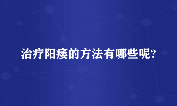 治疗阳痿的方法有哪些呢?