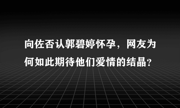 向佐否认郭碧婷怀孕，网友为何如此期待他们爱情的结晶？