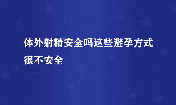 体外射精安全吗这些避孕方式很不安全