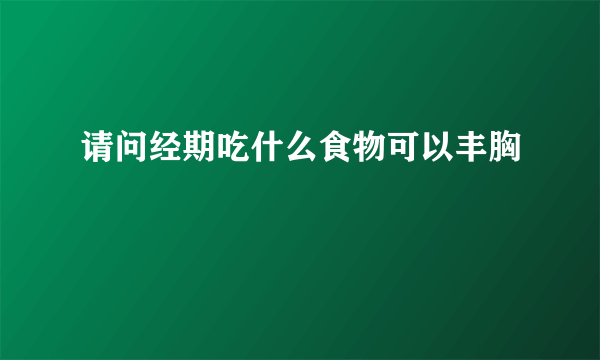 请问经期吃什么食物可以丰胸