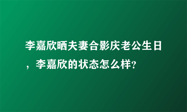 李嘉欣晒夫妻合影庆老公生日，李嘉欣的状态怎么样？