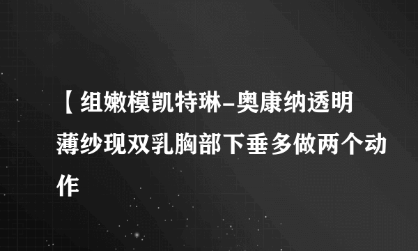 【组嫩模凯特琳-奥康纳透明薄纱现双乳胸部下垂多做两个动作