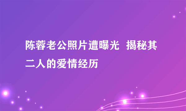 陈蓉老公照片遭曝光  揭秘其二人的爱情经历