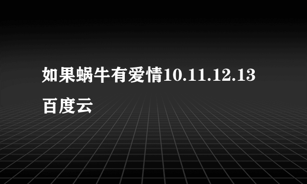 如果蜗牛有爱情10.11.12.13百度云