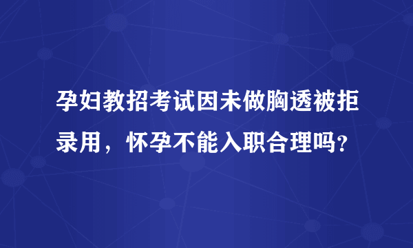 孕妇教招考试因未做胸透被拒录用，怀孕不能入职合理吗？