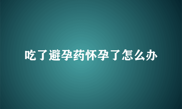 吃了避孕药怀孕了怎么办