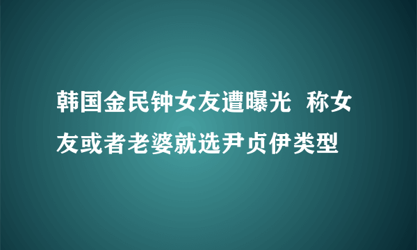 韩国金民钟女友遭曝光  称女友或者老婆就选尹贞伊类型