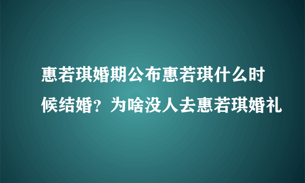 惠若琪婚期公布惠若琪什么时候结婚？为啥没人去惠若琪婚礼