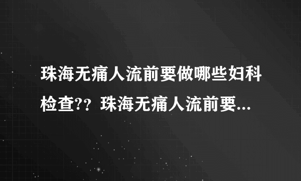 珠海无痛人流前要做哪些妇科检查?？珠海无痛人流前要做...