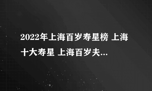 2022年上海百岁寿星榜 上海十大寿星 上海百岁夫妻 2022上海最高龄的人是谁