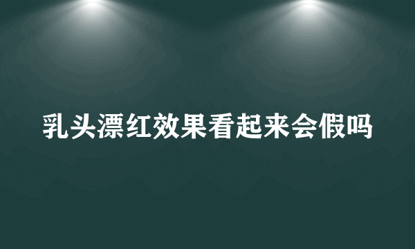 乳头漂红效果看起来会假吗