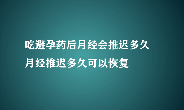 吃避孕药后月经会推迟多久 月经推迟多久可以恢复