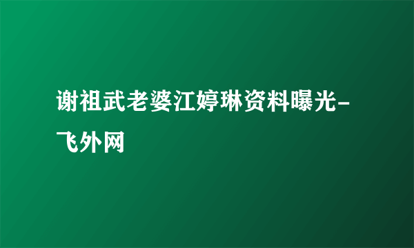 谢祖武老婆江婷琳资料曝光-飞外网