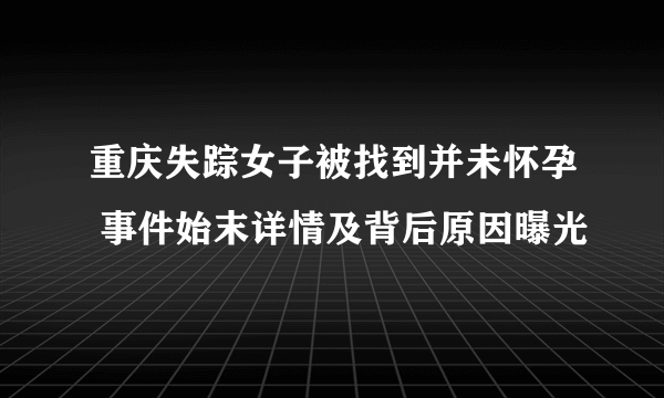 重庆失踪女子被找到并未怀孕 事件始末详情及背后原因曝光