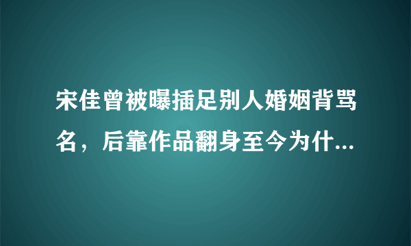 宋佳曾被曝插足别人婚姻背骂名，后靠作品翻身至今为什么不婚？