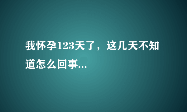 我怀孕123天了，这几天不知道怎么回事...