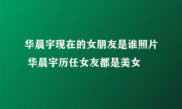 华晨宇现在的女朋友是谁照片 华晨宇历任女友都是美女