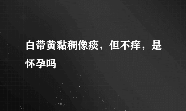 白带黄黏稠像痰，但不痒，是怀孕吗