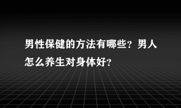 男性保健的方法有哪些？男人怎么养生对身体好？