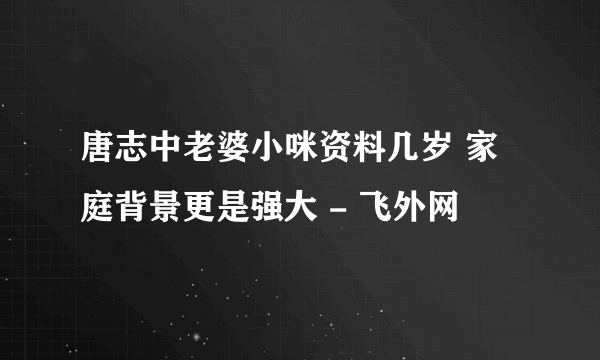 唐志中老婆小咪资料几岁 家庭背景更是强大 - 飞外网