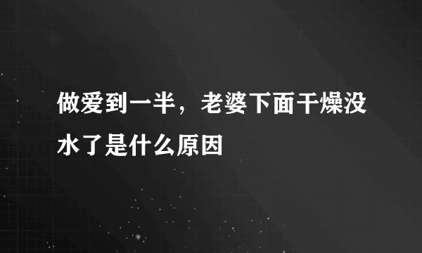 做爱到一半，老婆下面干燥没水了是什么原因 