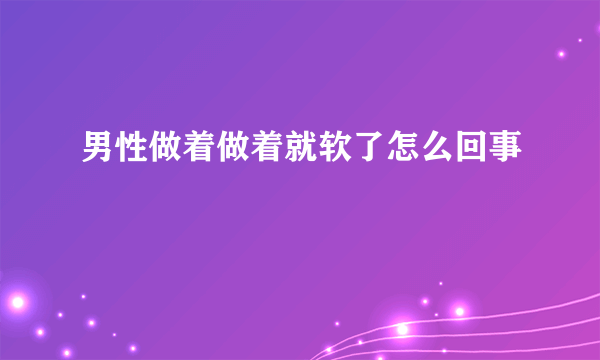 男性做着做着就软了怎么回事