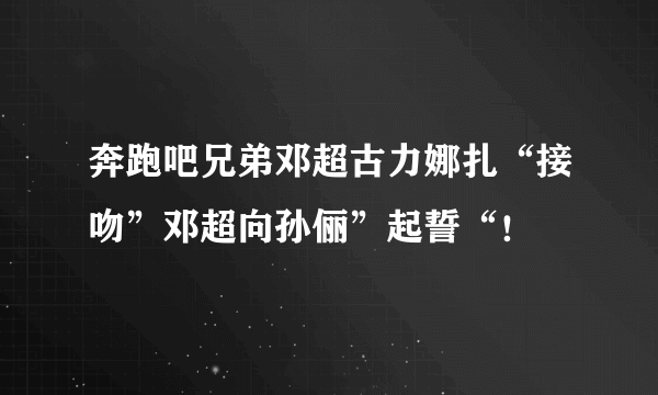 奔跑吧兄弟邓超古力娜扎“接吻”邓超向孙俪”起誓“！