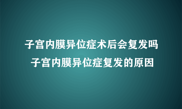 子宫内膜异位症术后会复发吗  子宫内膜异位症复发的原因