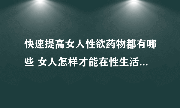 快速提高女人性欲药物都有哪些 女人怎样才能在性生活中达到高峰期