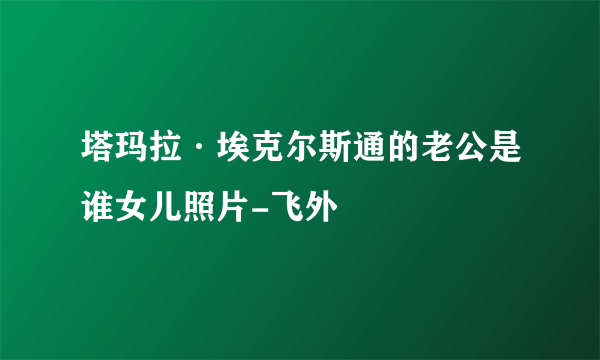 塔玛拉·埃克尔斯通的老公是谁女儿照片-飞外