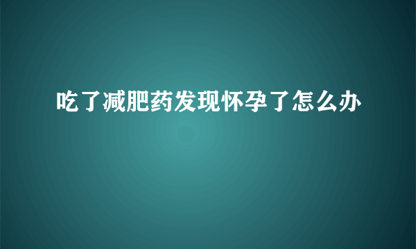 吃了减肥药发现怀孕了怎么办