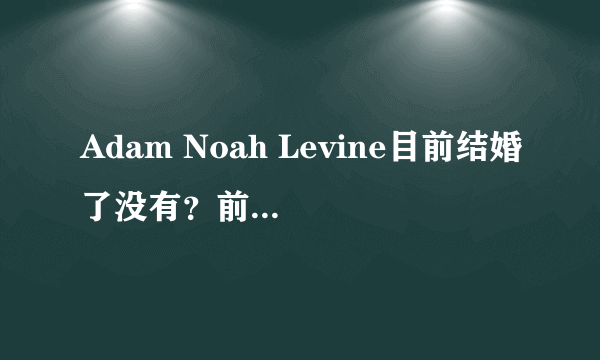 Adam Noah Levine目前结婚了没有？前名模女友叫什么？