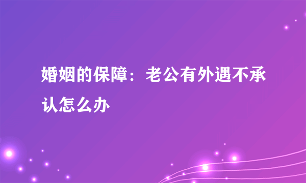 婚姻的保障：老公有外遇不承认怎么办